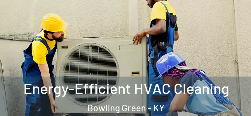 Energy-Efficient HVAC Cleaning Bowling Green - KY