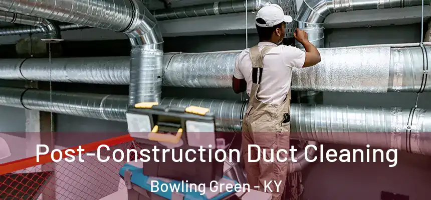 Post-Construction Duct Cleaning Bowling Green - KY
